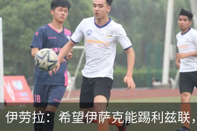 伊劳拉：希望伊萨克能踢利兹联，并好好完成季前备战