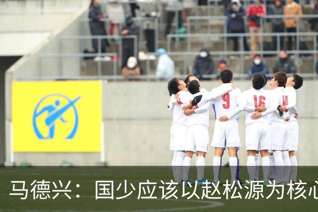 马德兴：国少应该以赵松源为核心建队；球队打法还是缺少变化