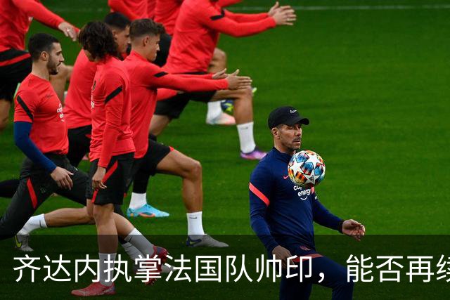 齐达内执掌法国队帅印，能否再续世界杯荣耀？