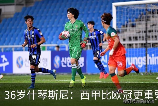 36岁什琴斯尼：西甲比欧冠更重要，稳定发挥才是王道！